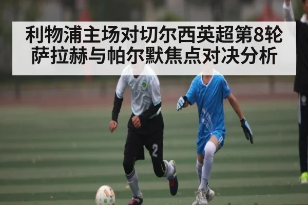 利物浦主场对切尔西英超第8轮 萨拉赫与帕尔默焦点对决分析