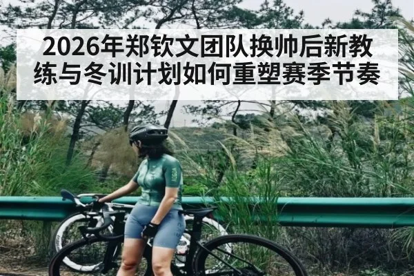2026年郑钦文团队换帅后新教练与冬训计划如何重塑赛季节奏
