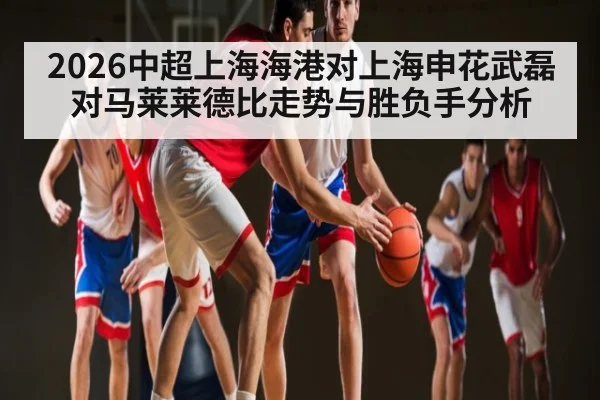 2026中超上海海港对上海申花武磊对马莱莱德比走势与胜负手分析